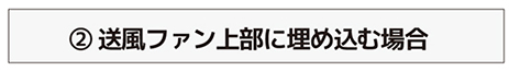 ② 送風ファン上部に埋め込む場合